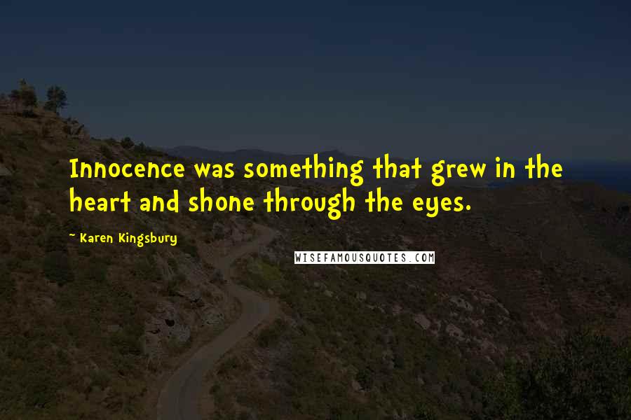 Karen Kingsbury Quotes: Innocence was something that grew in the heart and shone through the eyes.