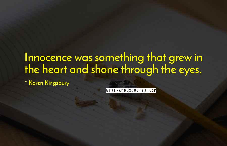 Karen Kingsbury Quotes: Innocence was something that grew in the heart and shone through the eyes.