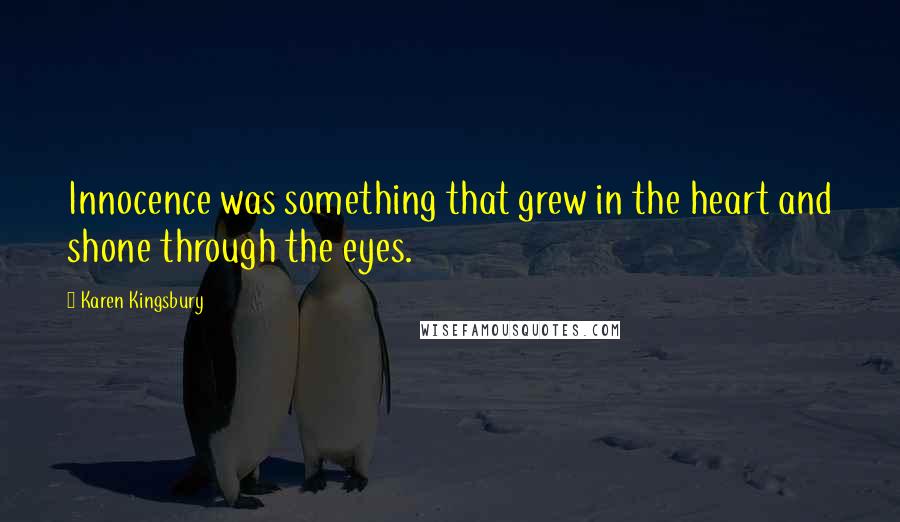 Karen Kingsbury Quotes: Innocence was something that grew in the heart and shone through the eyes.