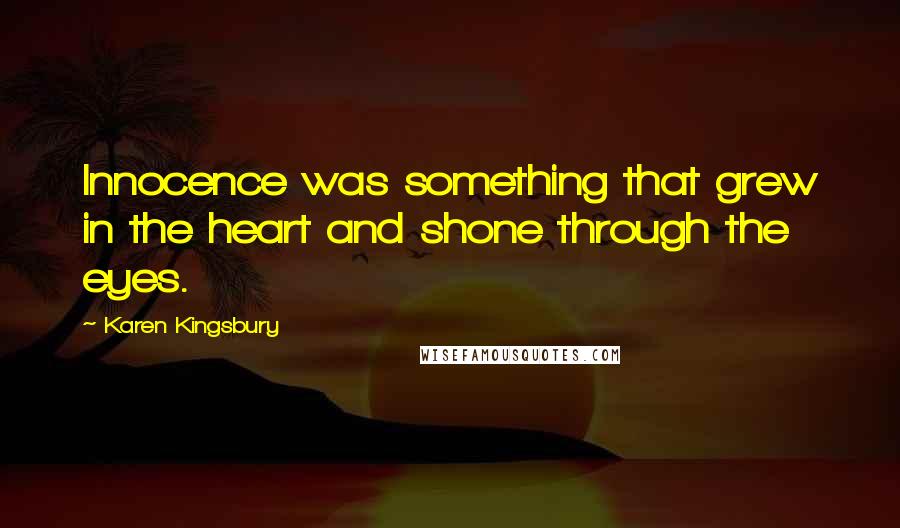 Karen Kingsbury Quotes: Innocence was something that grew in the heart and shone through the eyes.