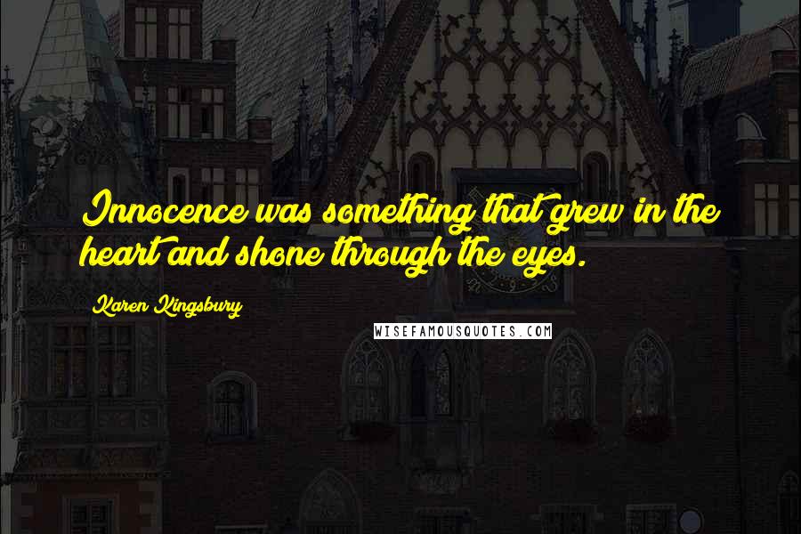 Karen Kingsbury Quotes: Innocence was something that grew in the heart and shone through the eyes.