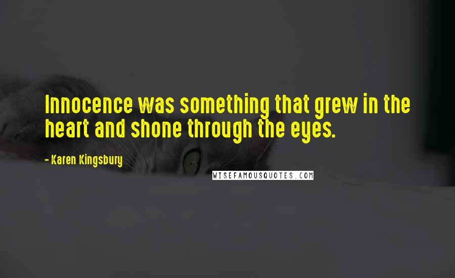 Karen Kingsbury Quotes: Innocence was something that grew in the heart and shone through the eyes.