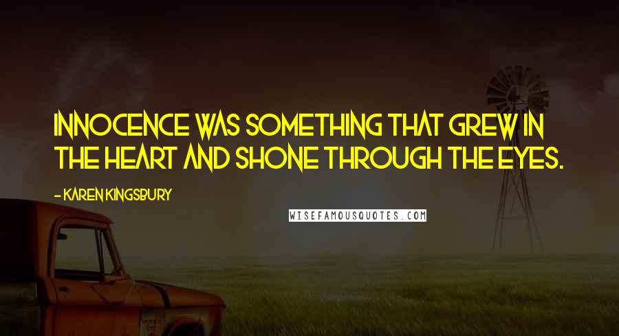 Karen Kingsbury Quotes: Innocence was something that grew in the heart and shone through the eyes.