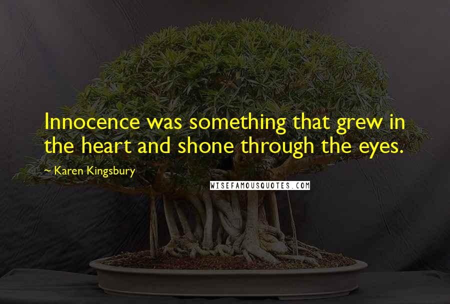 Karen Kingsbury Quotes: Innocence was something that grew in the heart and shone through the eyes.