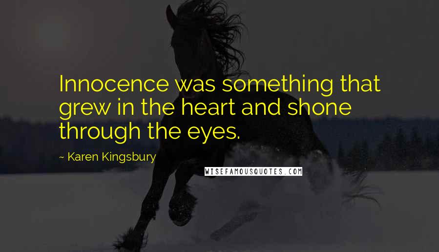 Karen Kingsbury Quotes: Innocence was something that grew in the heart and shone through the eyes.