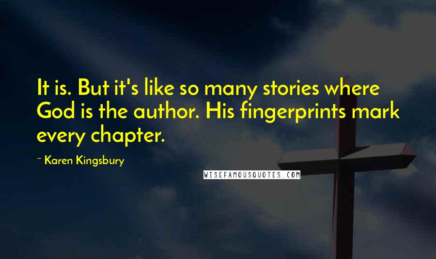 Karen Kingsbury Quotes: It is. But it's like so many stories where God is the author. His fingerprints mark every chapter.