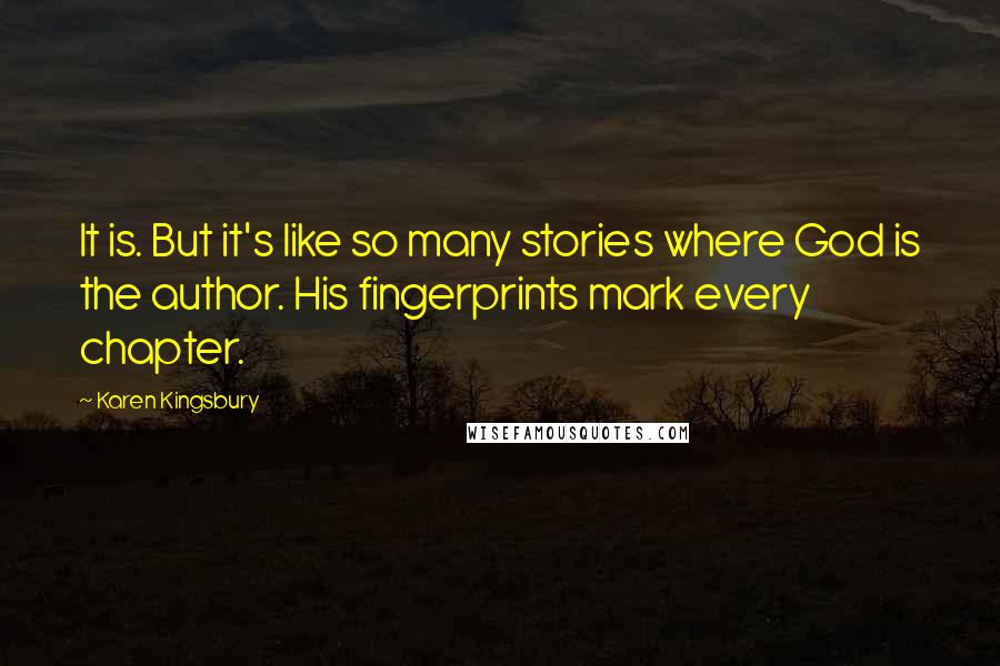 Karen Kingsbury Quotes: It is. But it's like so many stories where God is the author. His fingerprints mark every chapter.