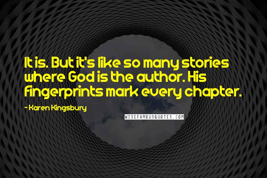 Karen Kingsbury Quotes: It is. But it's like so many stories where God is the author. His fingerprints mark every chapter.