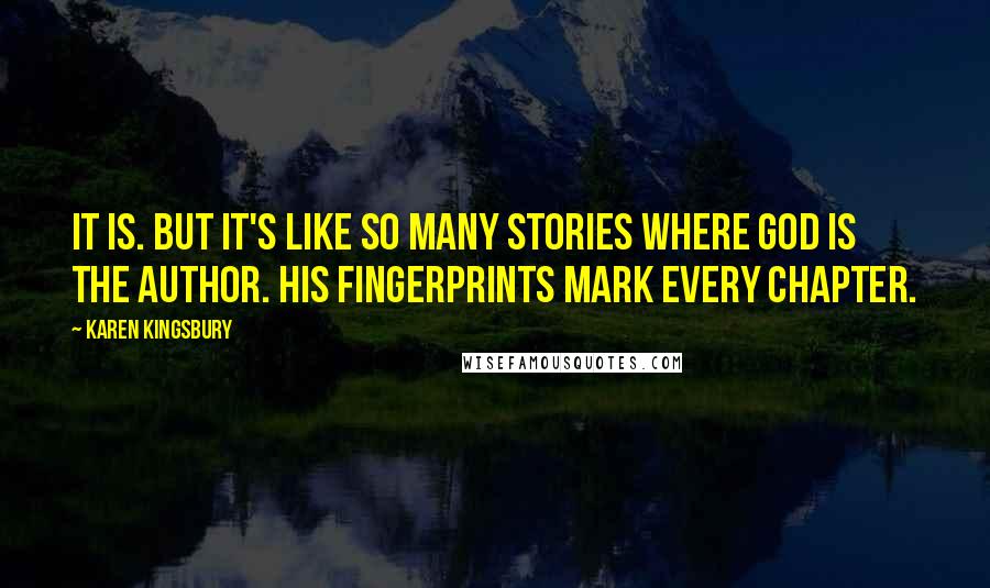 Karen Kingsbury Quotes: It is. But it's like so many stories where God is the author. His fingerprints mark every chapter.