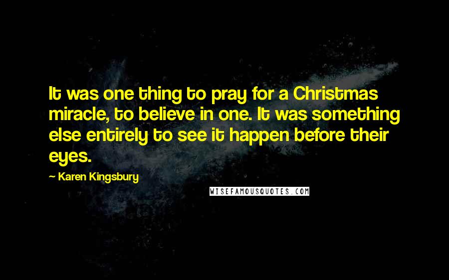 Karen Kingsbury Quotes: It was one thing to pray for a Christmas miracle, to believe in one. It was something else entirely to see it happen before their eyes.