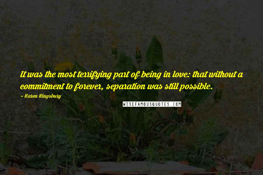 Karen Kingsbury Quotes: It was the most terrifying part of being in love: that without a commitment to forever, separation was still possible.