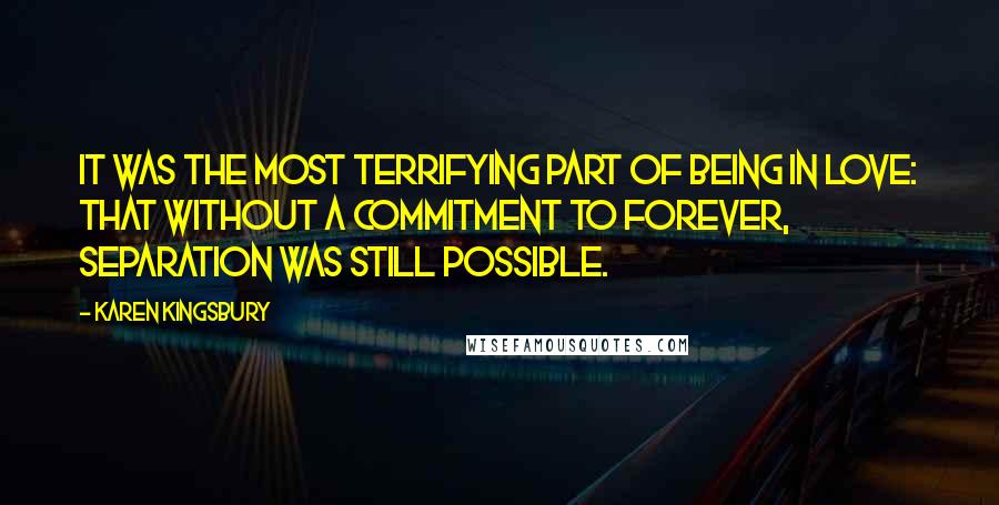 Karen Kingsbury Quotes: It was the most terrifying part of being in love: that without a commitment to forever, separation was still possible.