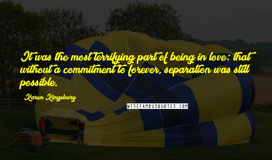 Karen Kingsbury Quotes: It was the most terrifying part of being in love: that without a commitment to forever, separation was still possible.