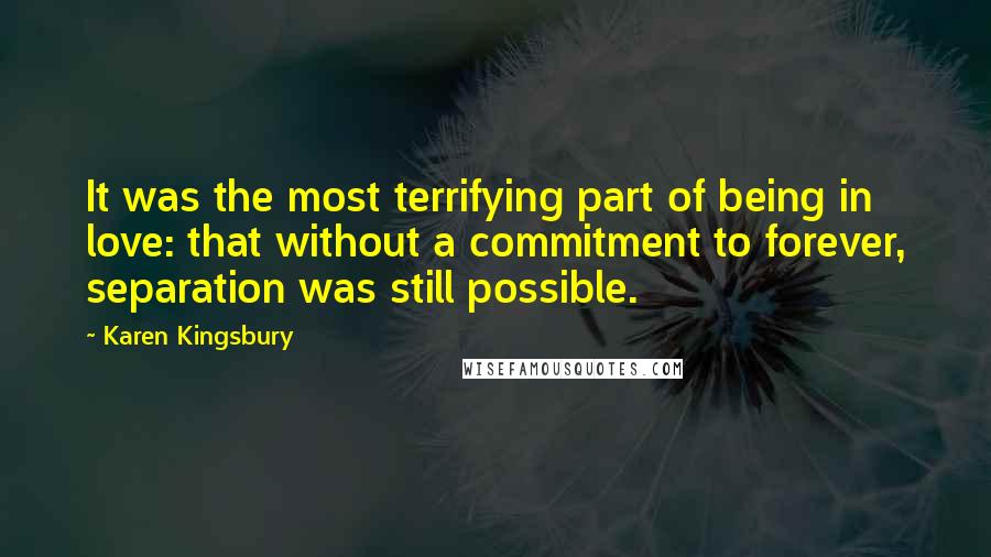 Karen Kingsbury Quotes: It was the most terrifying part of being in love: that without a commitment to forever, separation was still possible.
