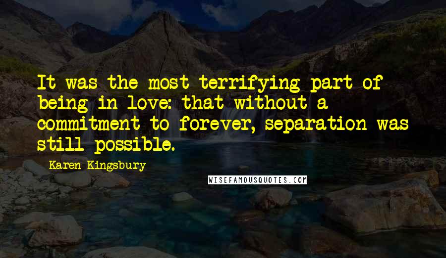 Karen Kingsbury Quotes: It was the most terrifying part of being in love: that without a commitment to forever, separation was still possible.