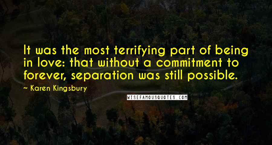 Karen Kingsbury Quotes: It was the most terrifying part of being in love: that without a commitment to forever, separation was still possible.