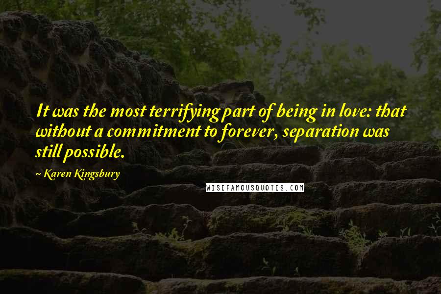 Karen Kingsbury Quotes: It was the most terrifying part of being in love: that without a commitment to forever, separation was still possible.