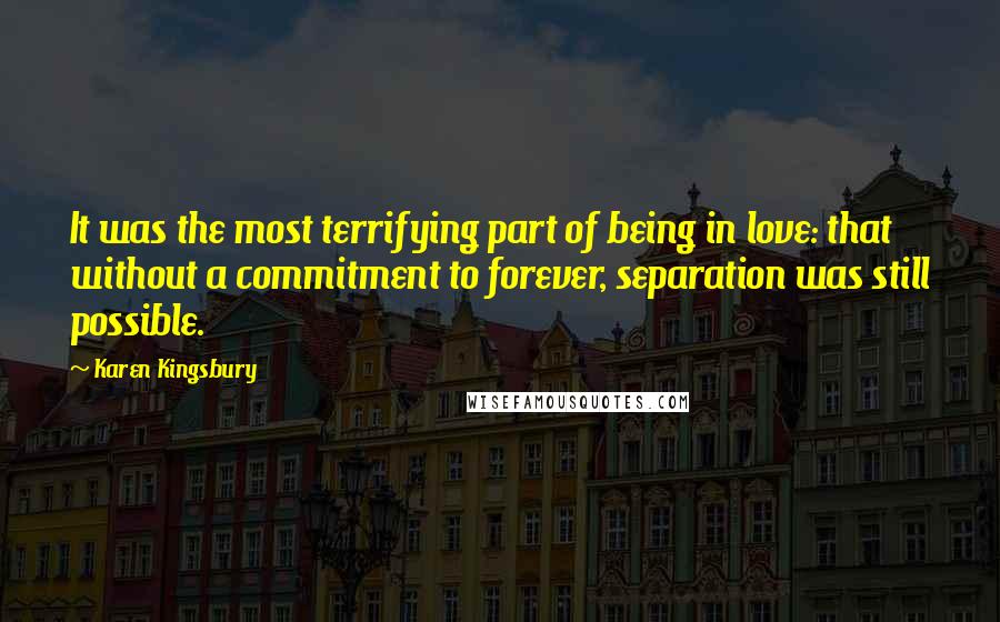 Karen Kingsbury Quotes: It was the most terrifying part of being in love: that without a commitment to forever, separation was still possible.