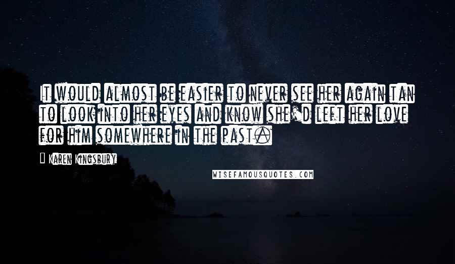 Karen Kingsbury Quotes: It would almost be easier to never see her again tan to look into her eyes and know she'd left her love for him somewhere in the past.