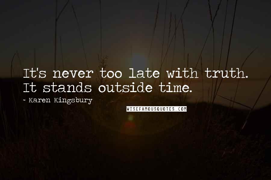 Karen Kingsbury Quotes: It's never too late with truth. It stands outside time.