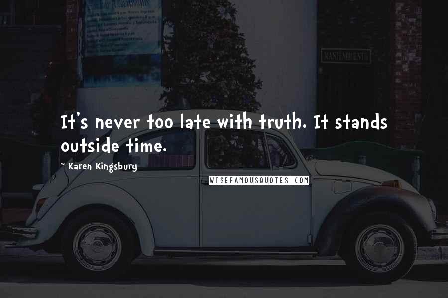 Karen Kingsbury Quotes: It's never too late with truth. It stands outside time.
