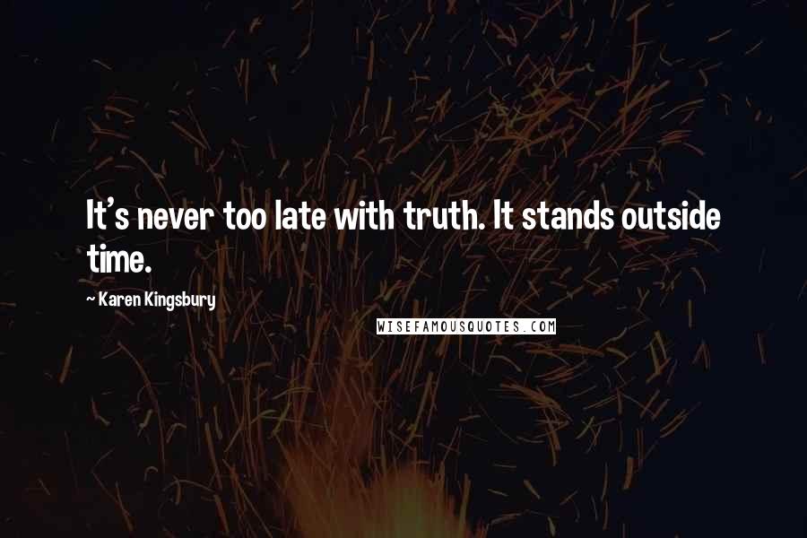 Karen Kingsbury Quotes: It's never too late with truth. It stands outside time.