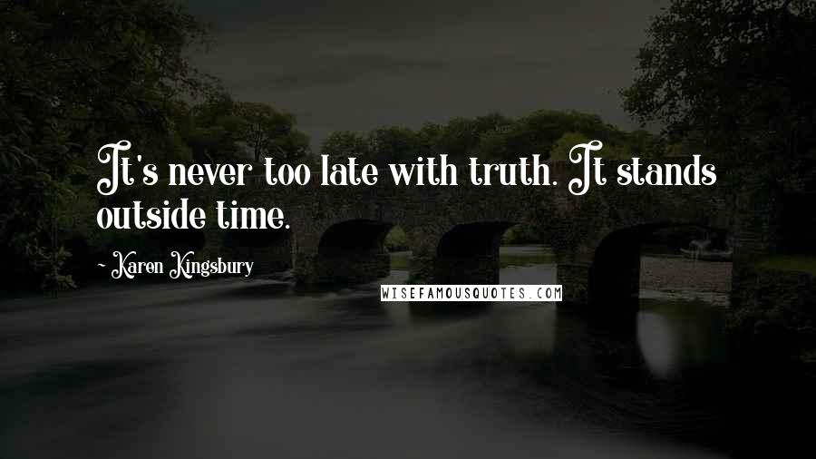 Karen Kingsbury Quotes: It's never too late with truth. It stands outside time.