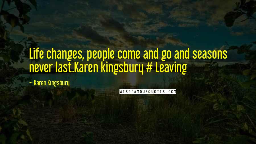 Karen Kingsbury Quotes: Life changes, people come and go and seasons never last.Karen kingsbury # Leaving