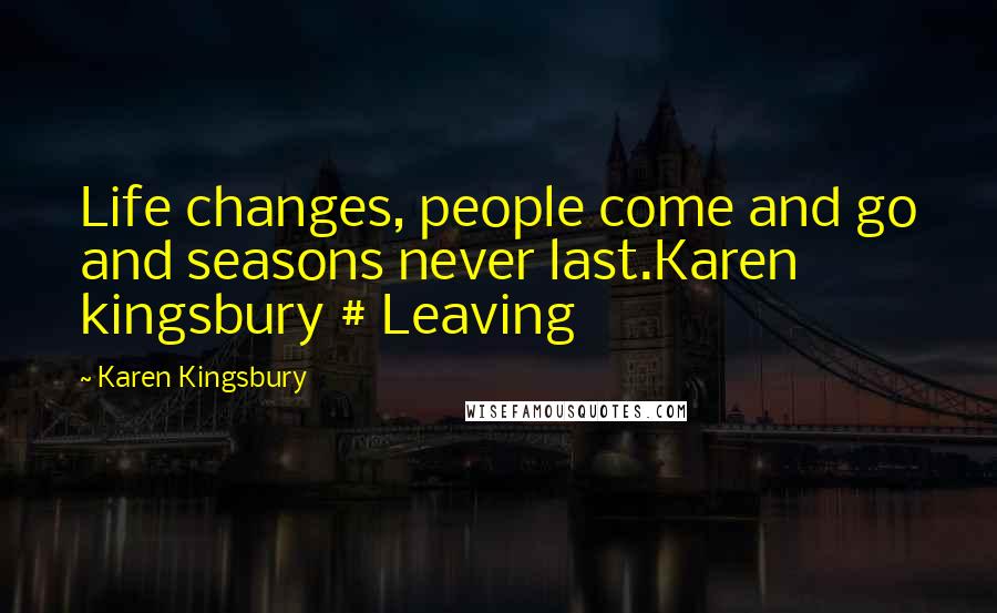 Karen Kingsbury Quotes: Life changes, people come and go and seasons never last.Karen kingsbury # Leaving