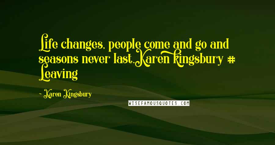 Karen Kingsbury Quotes: Life changes, people come and go and seasons never last.Karen kingsbury # Leaving