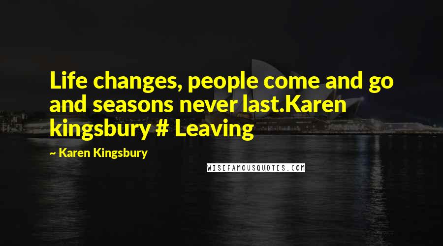 Karen Kingsbury Quotes: Life changes, people come and go and seasons never last.Karen kingsbury # Leaving