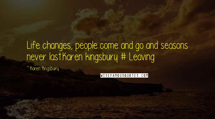 Karen Kingsbury Quotes: Life changes, people come and go and seasons never last.Karen kingsbury # Leaving