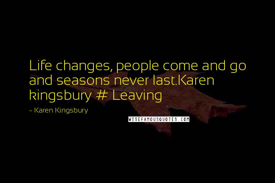 Karen Kingsbury Quotes: Life changes, people come and go and seasons never last.Karen kingsbury # Leaving