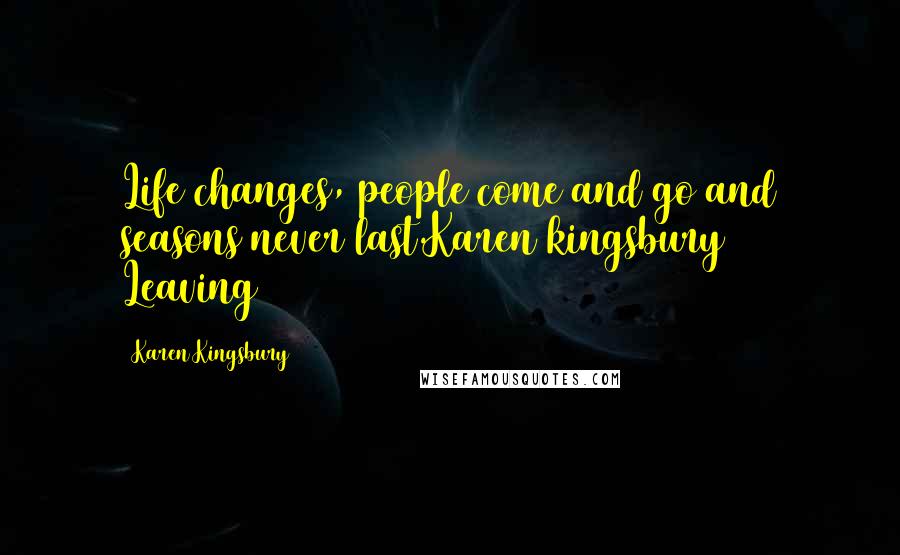 Karen Kingsbury Quotes: Life changes, people come and go and seasons never last.Karen kingsbury # Leaving