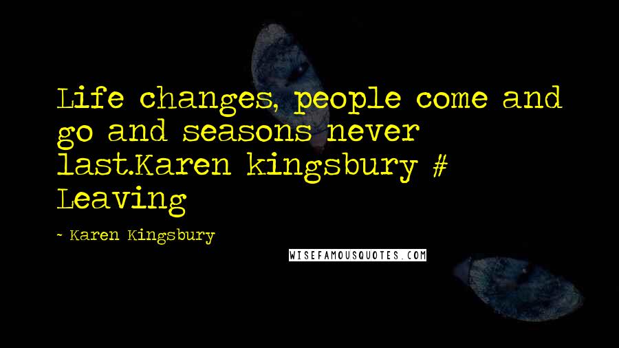 Karen Kingsbury Quotes: Life changes, people come and go and seasons never last.Karen kingsbury # Leaving