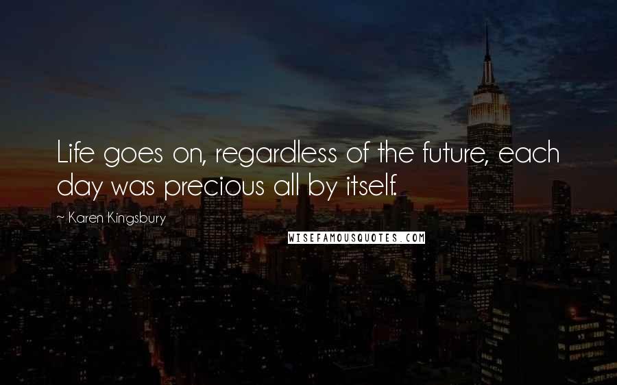 Karen Kingsbury Quotes: Life goes on, regardless of the future, each day was precious all by itself.