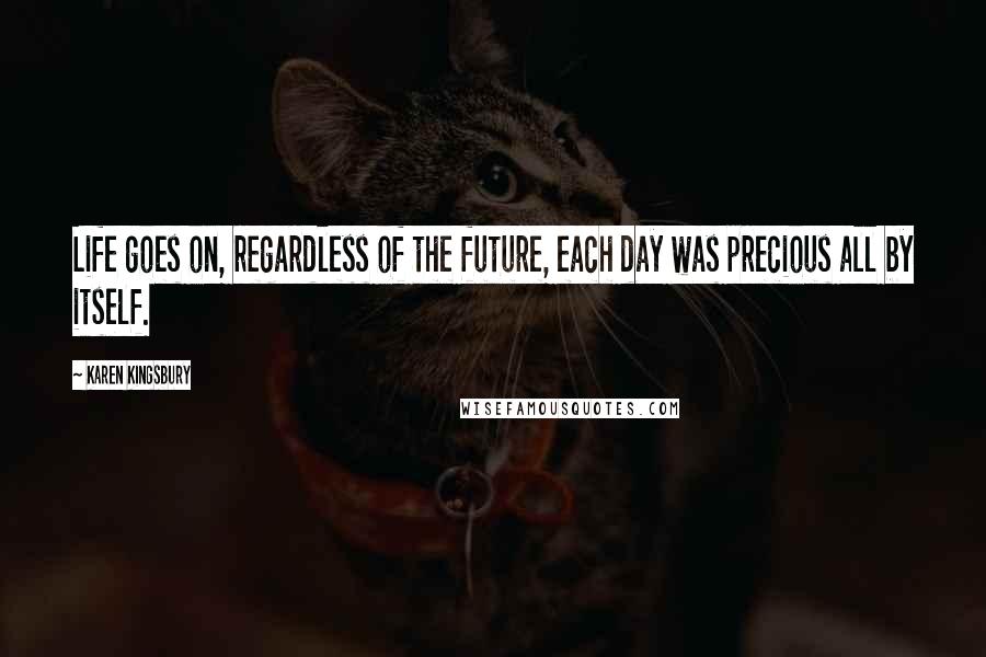 Karen Kingsbury Quotes: Life goes on, regardless of the future, each day was precious all by itself.