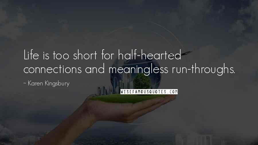 Karen Kingsbury Quotes: Life is too short for half-hearted connections and meaningless run-throughs.