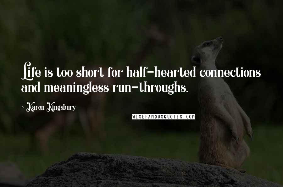 Karen Kingsbury Quotes: Life is too short for half-hearted connections and meaningless run-throughs.
