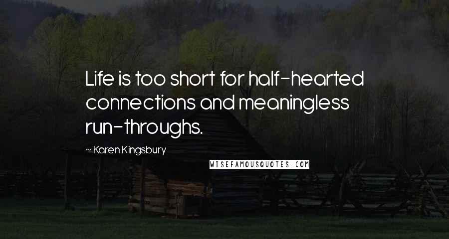 Karen Kingsbury Quotes: Life is too short for half-hearted connections and meaningless run-throughs.