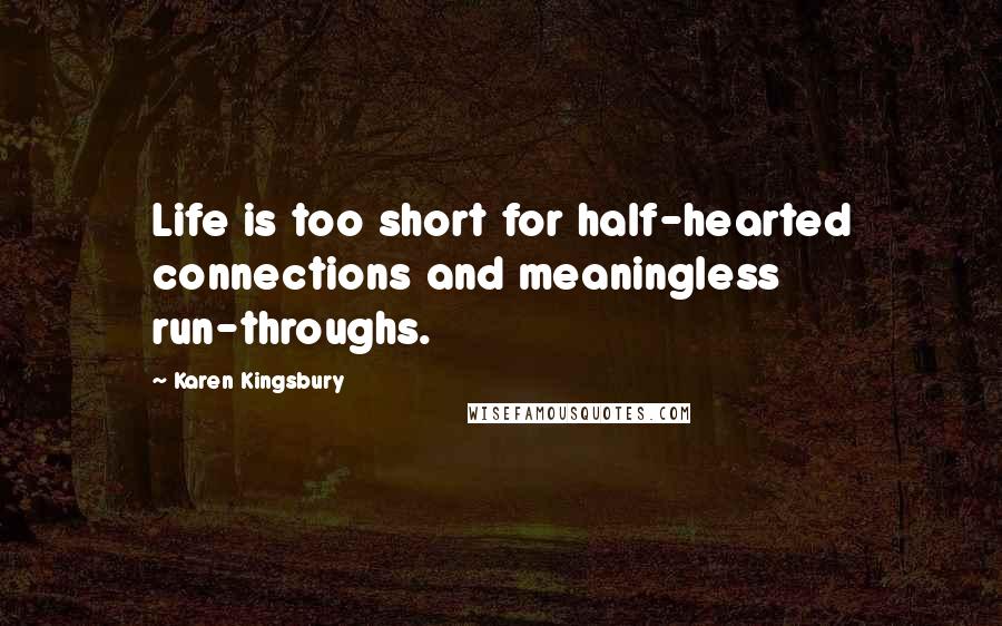 Karen Kingsbury Quotes: Life is too short for half-hearted connections and meaningless run-throughs.