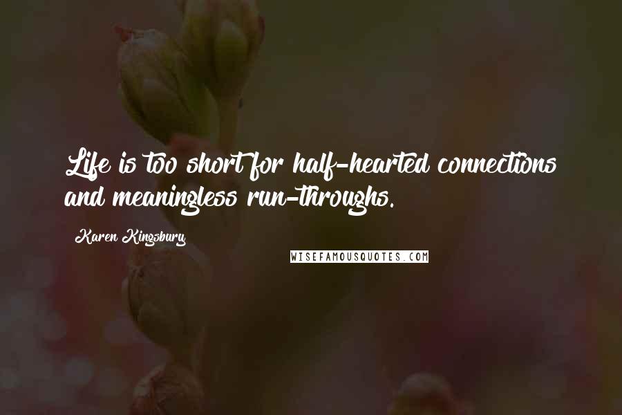 Karen Kingsbury Quotes: Life is too short for half-hearted connections and meaningless run-throughs.