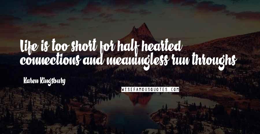 Karen Kingsbury Quotes: Life is too short for half-hearted connections and meaningless run-throughs.