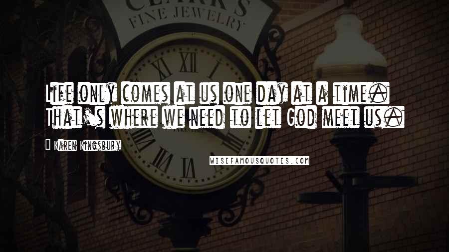 Karen Kingsbury Quotes: Life only comes at us one day at a time. That's where we need to let God meet us.