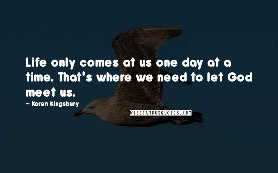 Karen Kingsbury Quotes: Life only comes at us one day at a time. That's where we need to let God meet us.