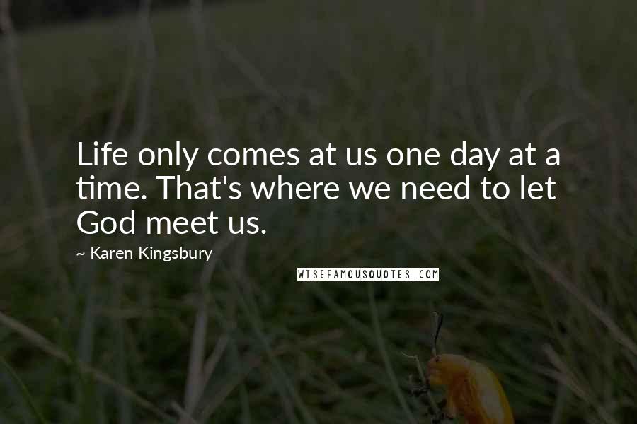 Karen Kingsbury Quotes: Life only comes at us one day at a time. That's where we need to let God meet us.