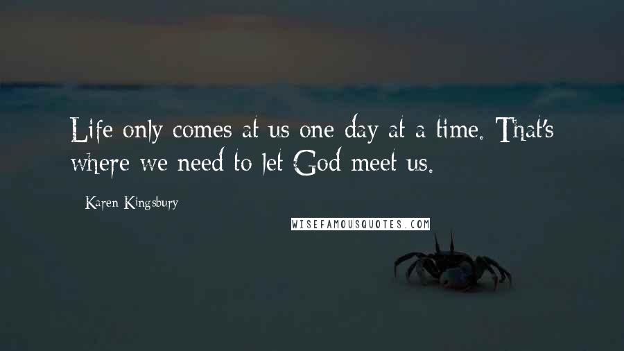 Karen Kingsbury Quotes: Life only comes at us one day at a time. That's where we need to let God meet us.