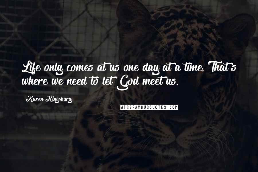 Karen Kingsbury Quotes: Life only comes at us one day at a time. That's where we need to let God meet us.