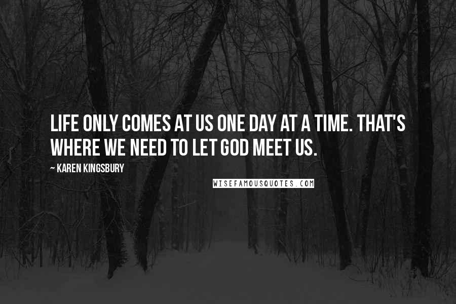 Karen Kingsbury Quotes: Life only comes at us one day at a time. That's where we need to let God meet us.