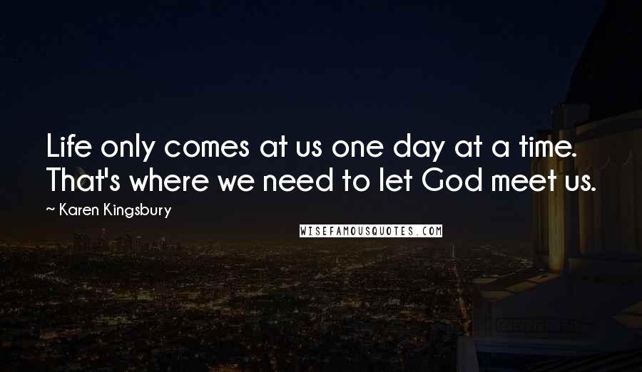 Karen Kingsbury Quotes: Life only comes at us one day at a time. That's where we need to let God meet us.